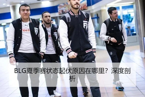 BLG夏季赛状态起伏原因在哪里？深度剖析