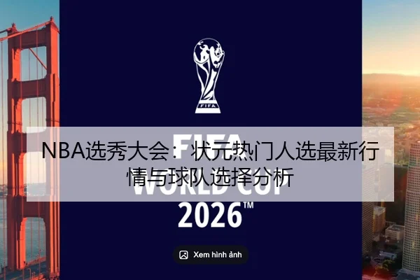 NBA选秀大会：状元热门人选最新行情与球队选择分析